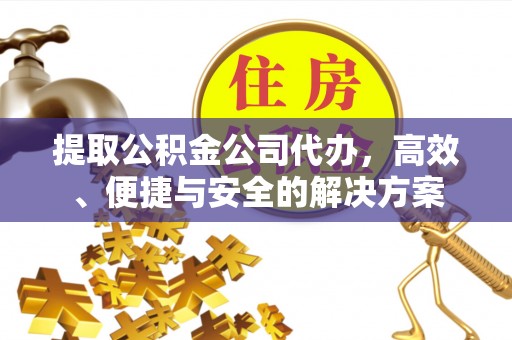 平乡提取公积金公司代办，高效、便捷与安全的解决方案