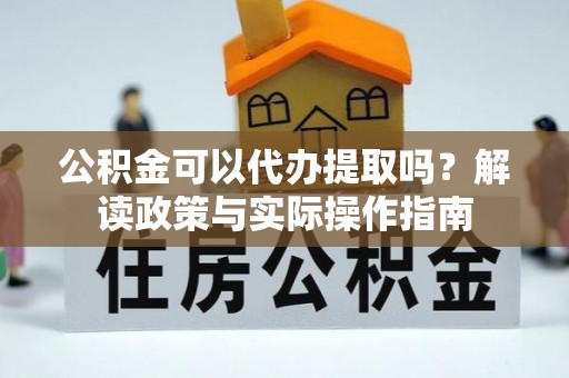 平乡公积金可以代办提取吗？解读政策与实际操作指南