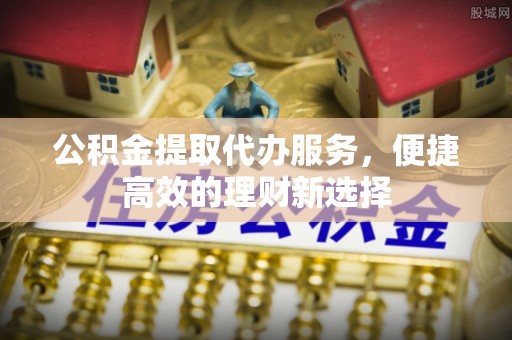 平乡公积金提取代办服务，便捷高效的理财新选择