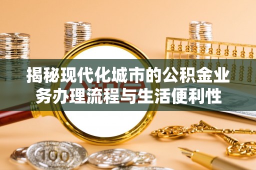 平乡揭秘现代化城市的公积金业务办理流程与生活便利性
