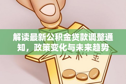 平乡解读最新公积金贷款调整通知，政策变化与未来趋势
