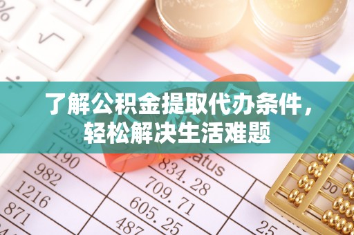平乡了解公积金提取代办条件，轻松解决生活难题