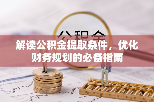 平乡解读公积金提取条件，优化财务规划的必备指南