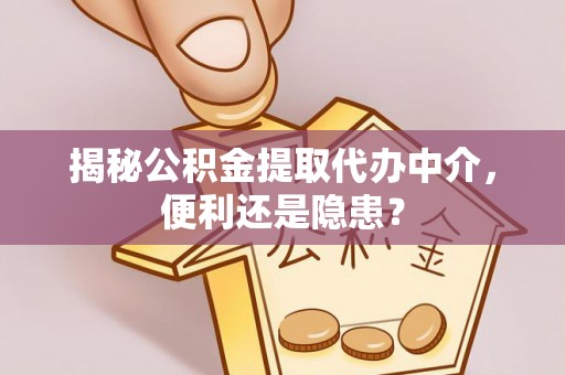 平乡揭秘公积金提取代办中介，便利还是隐患？