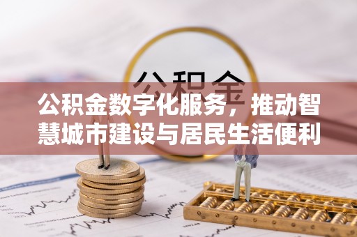 平乡公积金数字化服务，推动智慧城市建设与居民生活便利化