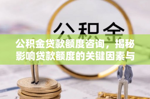 平乡公积金贷款额度咨询，揭秘影响贷款额度的关键因素与实用攻略