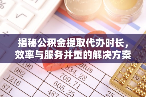 平乡揭秘公积金提取代办时长，效率与服务并重的解决方案