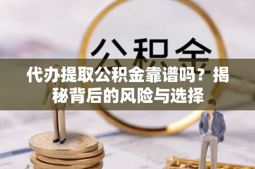 平乡代办提取公积金靠谱吗？揭秘背后的风险与选择