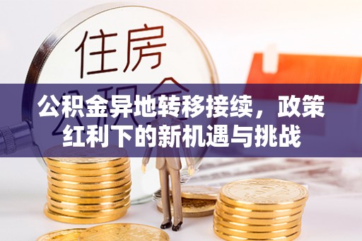 平乡公积金异地转移接续，政策红利下的新机遇与挑战