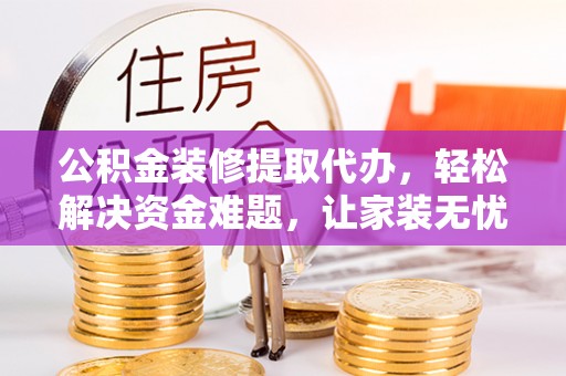平乡公积金装修提取代办，轻松解决资金难题，让家装无忧