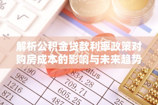 平乡解析公积金贷款利率政策对购房成本的影响与未来趋势