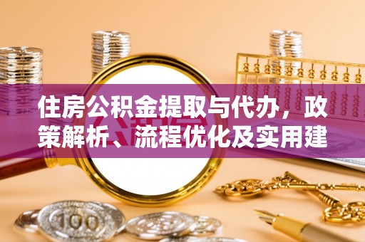 平乡住房公积金提取与代办，政策解析、流程优化及实用建议