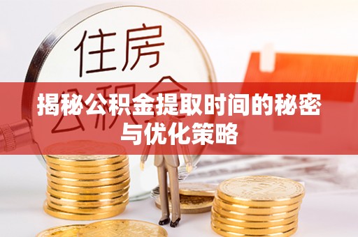平乡揭秘公积金提取时间的秘密与优化策略