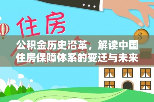 平乡公积金历史沿革，解读中国住房保障体系的变迁与未来