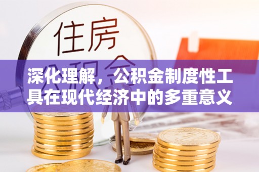平乡深化理解，公积金制度性工具在现代经济中的多重意义