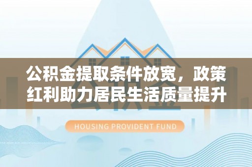 平乡公积金提取条件放宽，政策红利助力居民生活质量提升