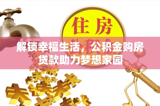 平乡解锁幸福生活，公积金购房贷款助力梦想家园