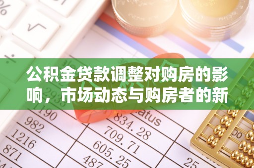 平乡公积金贷款调整对购房的影响，市场动态与购房者的新选择