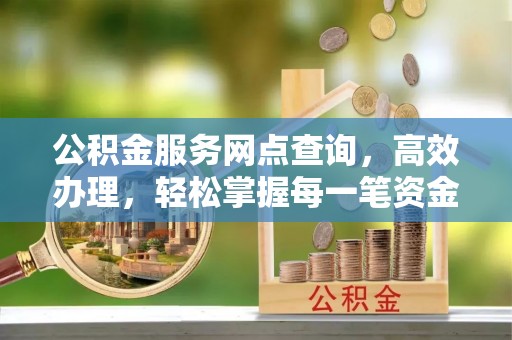平乡公积金服务网点查询，高效办理，轻松掌握每一笔资金动态