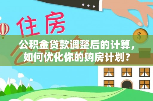 平乡公积金贷款调整后的计算，如何优化你的购房计划？