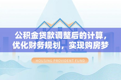 平乡公积金贷款调整后的计算，优化财务规划，实现购房梦想