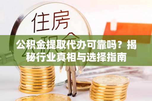 平乡公积金提取代办可靠吗？揭秘行业真相与选择指南