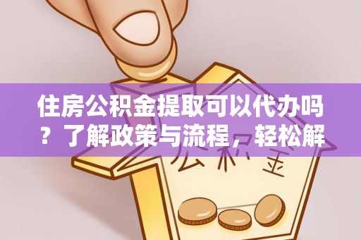 平乡住房公积金提取可以代办吗？了解政策与流程，轻松解决你的疑问