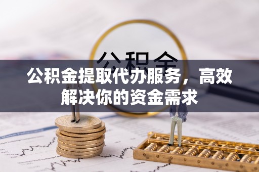 平乡公积金提取代办服务，高效解决你的资金需求