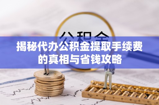 平乡揭秘代办公积金提取手续费的真相与省钱攻略
