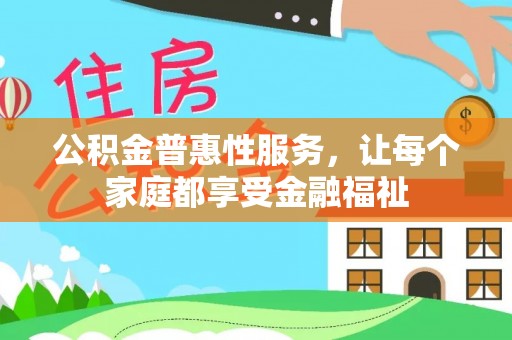 平乡公积金普惠性服务，让每个家庭都享受金融福祉