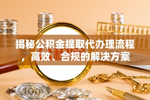 平乡揭秘公积金提取代办理流程，高效、合规的解决方案