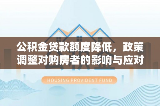 平乡公积金贷款额度降低，政策调整对购房者的影响与应对策略