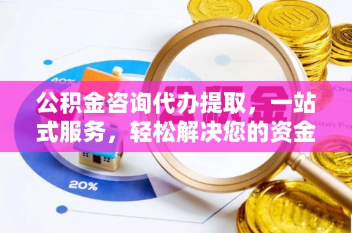 平乡公积金咨询代办提取，一站式服务，轻松解决您的资金需求