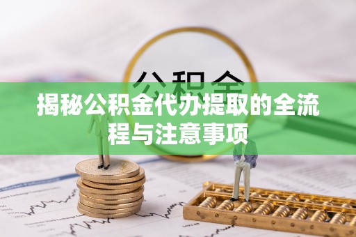 平乡揭秘公积金代办提取的全流程与注意事项