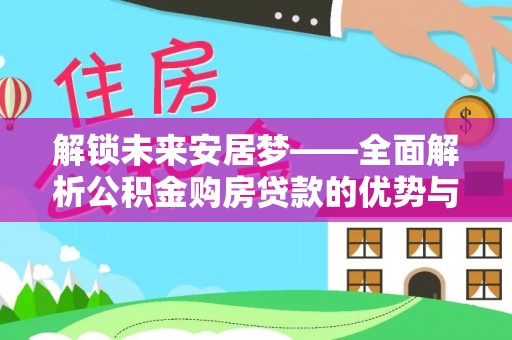 平乡解锁未来安居梦——全面解析公积金购房贷款的优势与策略