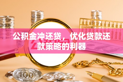 平乡公积金冲还贷，优化贷款还款策略的利器