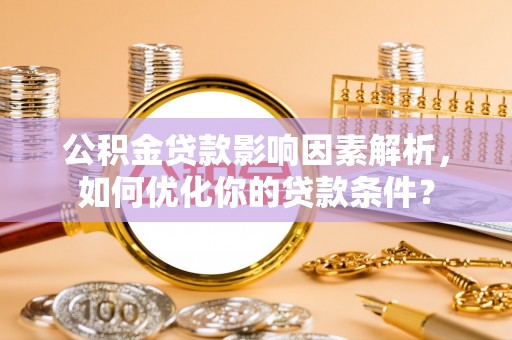 平乡公积金贷款影响因素解析，如何优化你的贷款条件？