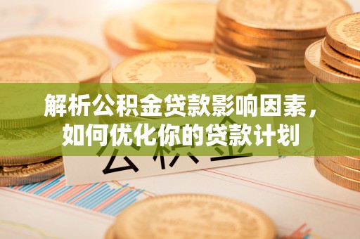 平乡解析公积金贷款影响因素，如何优化你的贷款计划