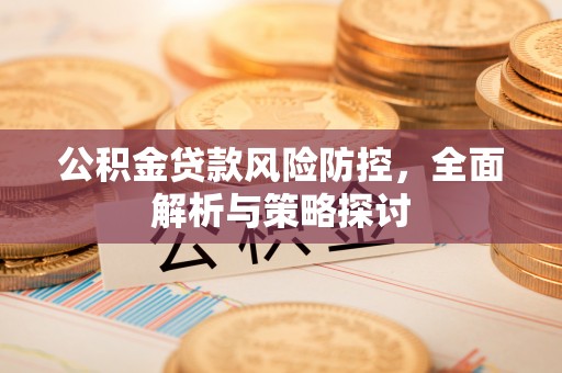 平乡公积金贷款风险防控，全面解析与策略探讨