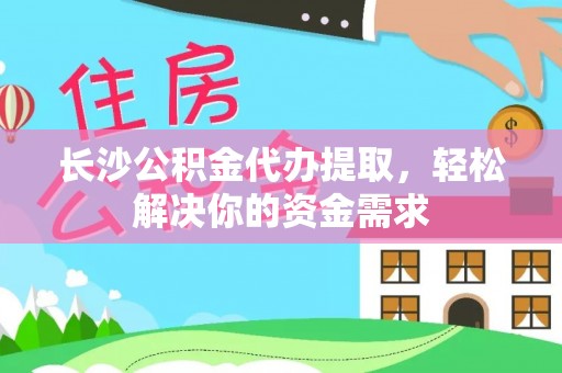 平乡长沙公积金代办提取，轻松解决你的资金需求
