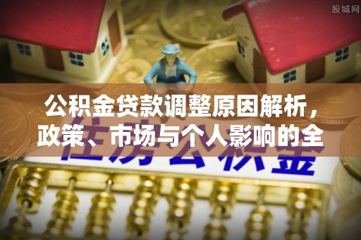 平乡公积金贷款调整原因解析，政策、市场与个人影响的全面解读