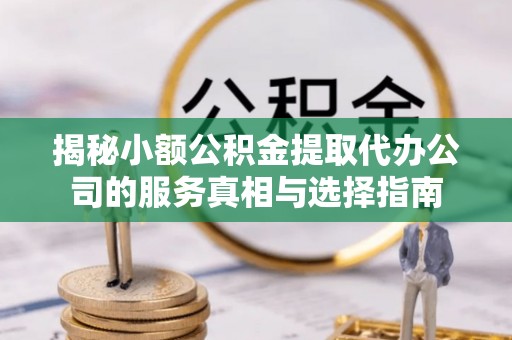 平乡揭秘小额公积金提取代办公司的服务真相与选择指南
