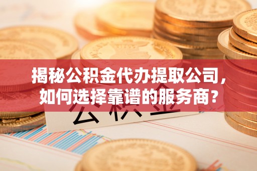平乡揭秘公积金代办提取公司，如何选择靠谱的服务商？