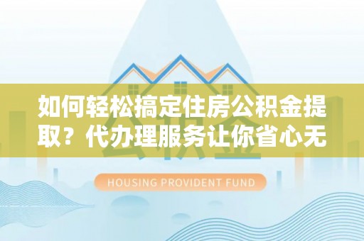 平乡如何轻松搞定住房公积金提取？代办理服务让你省心无忧