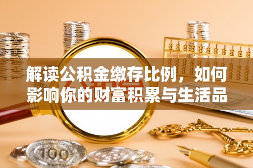 平乡解读公积金缴存比例，如何影响你的财富积累与生活品质