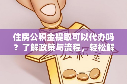 平乡住房公积金提取可以代办吗？了解政策与流程，轻松解决疑惑