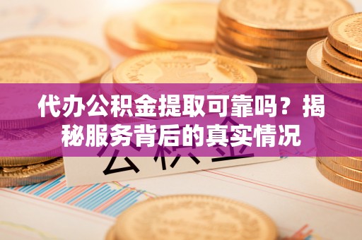 平乡代办公积金提取可靠吗？揭秘服务背后的真实情况