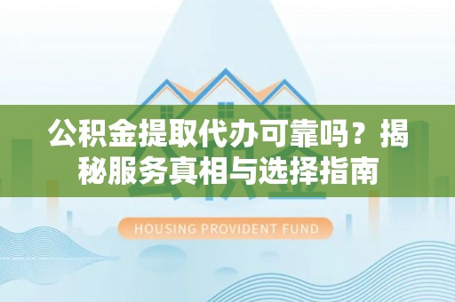 平乡公积金提取代办可靠吗？揭秘服务真相与选择指南