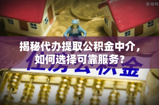 平乡揭秘代办提取公积金中介，如何选择可靠服务？
