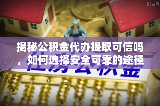 平乡揭秘公积金代办提取可信吗，如何选择安全可靠的途径